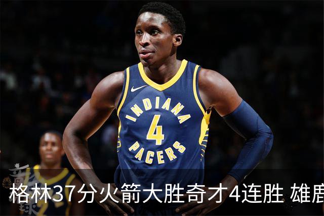 格林37分火箭大胜奇才4连胜 雄鹿逆转战胜76人